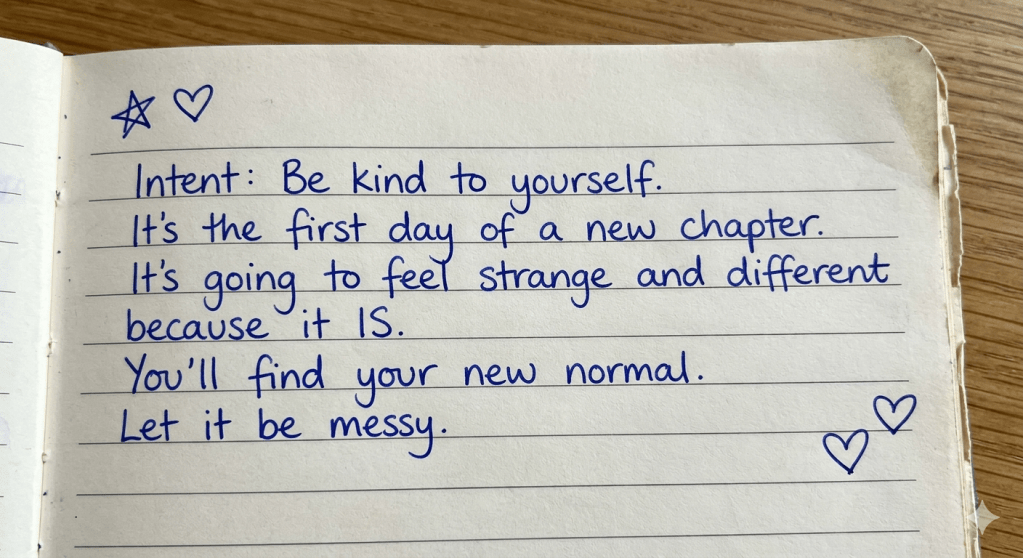 A handwritten journal entry that says "“Be kind to yourself. It’s the first day of a new chapter. It’s going to feel strange and different because it IS. You’ll find your new normal. Let it be messy"